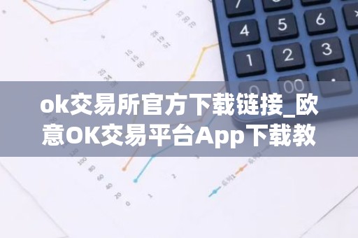 ok交易所官方下载链接_欧意OK交易平台App下载教程