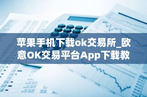 苹果手机下载ok交易所_欧意OK交易平台App下载教程