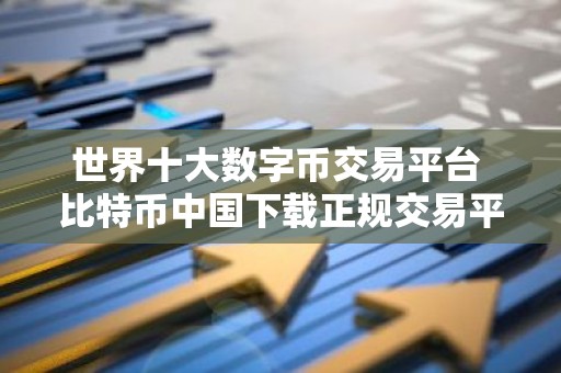世界十大数字币交易平台 比特币中国下载正规交易平台