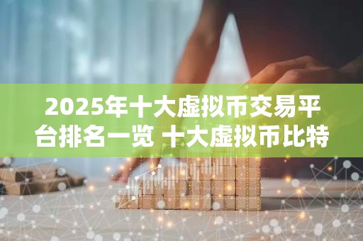 2025年十大虚拟币交易平台排名一览 十大虚拟币比特币平台排名榜