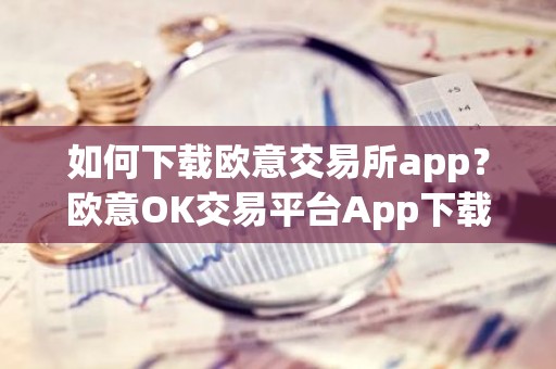 如何下载欧意交易所app？欧意OK交易平台App下载教程
