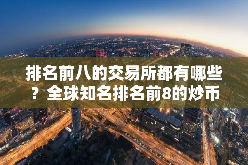 排名前八的交易所都有哪些？全球知名排名前8的炒币交易所
