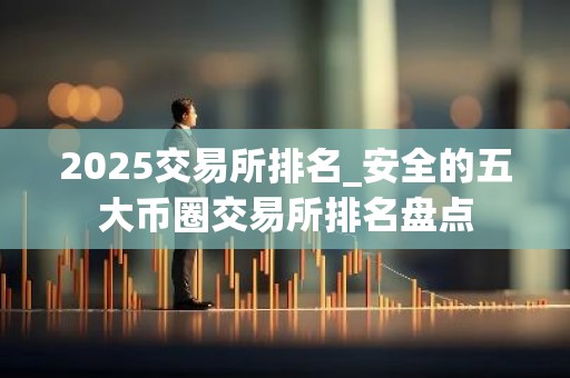 2025交易所排名_安全的五大币圈交易所排名盘点