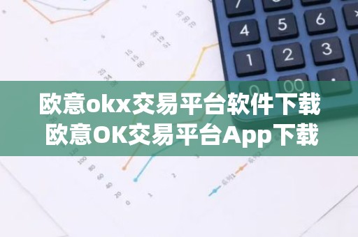 欧意okx交易平台软件下载 欧意OK交易平台App下载指南