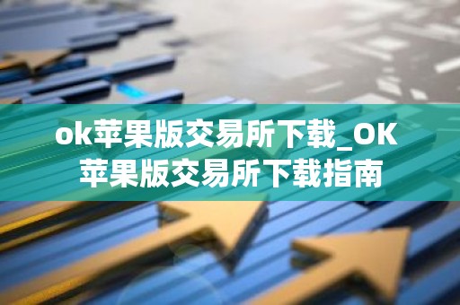 ok苹果版交易所下载_OK 苹果版交易所下载指南