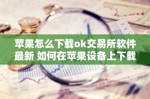 苹果怎么下载ok交易所软件最新 如何在苹果设备上下载OK交易所应用程序？