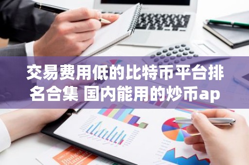 交易费用低的比特币平台排名合集 国内能用的炒币app