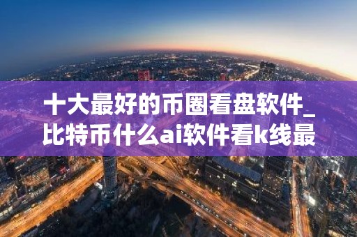 十大最好的币圈看盘软件_比特币什么ai软件看k线最好