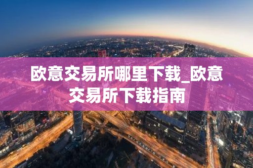 欧意交易所哪里下载_欧意交易所下载指南