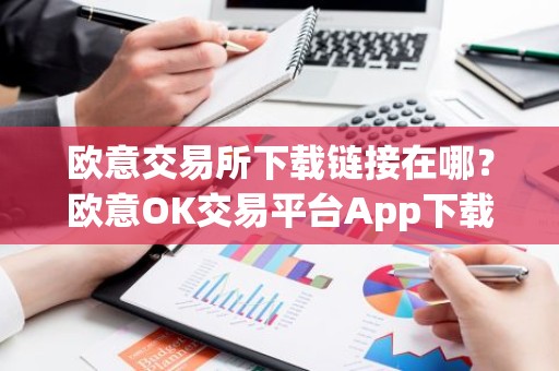 欧意交易所下载链接在哪？欧意OK交易平台App下载教程