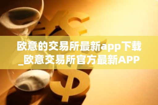 欧意的交易所最新app下载_欧意交易所官方最新APP火速下载