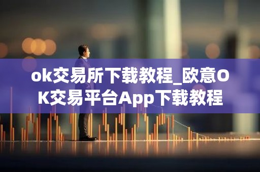 ok交易所下载教程_欧意OK交易平台App下载教程