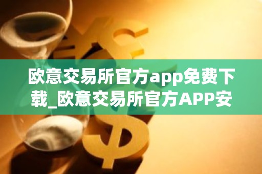 欧意交易所官方app免费下载_欧意交易所官方APP安全下载与安装指南