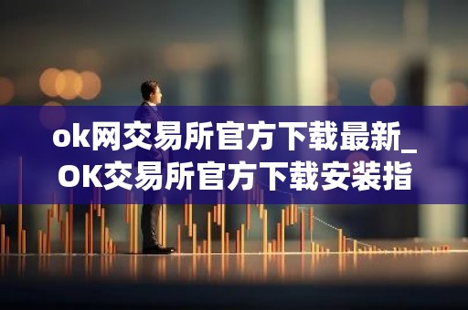 ok网交易所官方下载最新_OK交易所官方下载安装指南