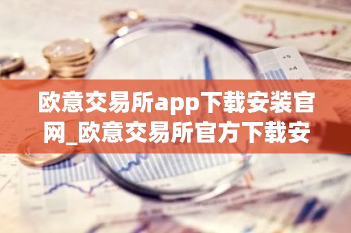 欧意交易所app下载安装官网_欧意交易所官方下载安装指南