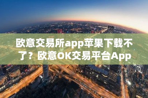 欧意交易所app苹果下载不了？欧意OK交易平台App下载教程
