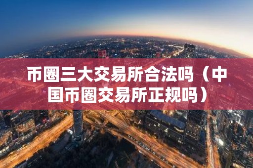 币圈三大交易所合法吗（中国币圈交易所正规吗）