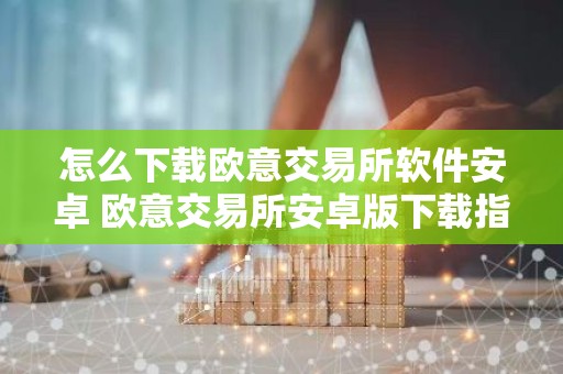 怎么下载欧意交易所软件安卓 欧意交易所安卓版下载指南