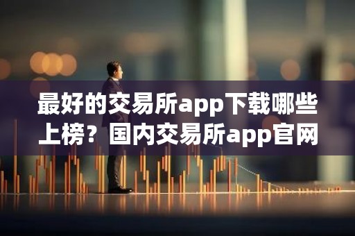 最好的交易所app下载哪些上榜？国内交易所app官网十大排名