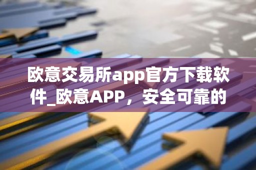 欧意交易所app官方下载软件_欧意APP，安全可靠的数字货币交易平台