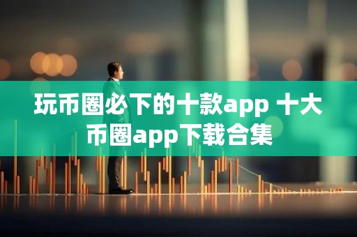 玩币圈必下的十款app 十大币圈app下载合集