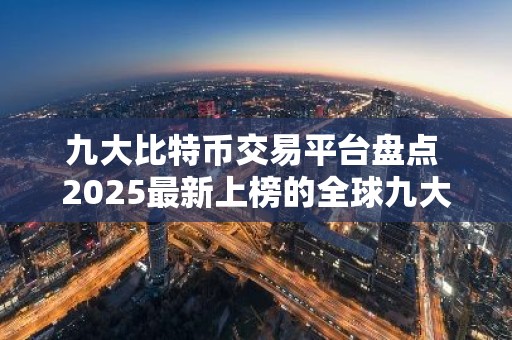 九大比特币交易平台盘点 2025最新上榜的全球九大比特币交易平台排行