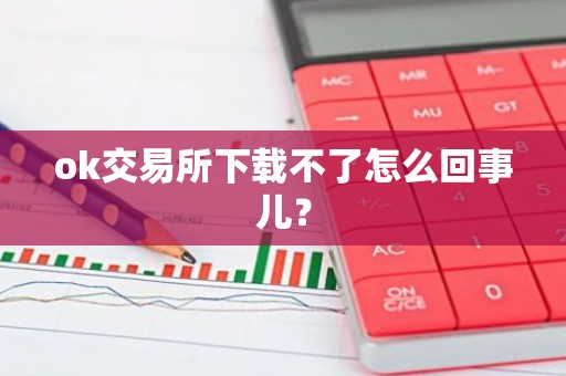 ok交易所下载不了怎么回事儿？