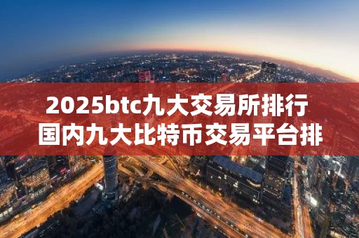 2025btc九大交易所排行 国内九大比特币交易平台排行