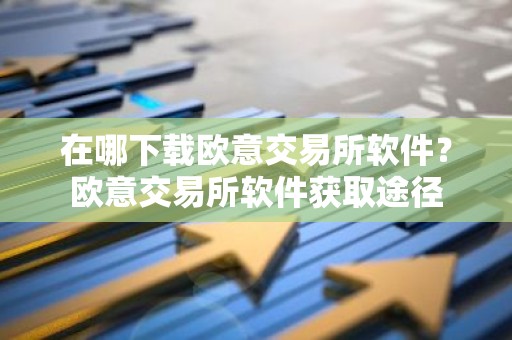 在哪下载欧意交易所软件？欧意交易所软件获取途径