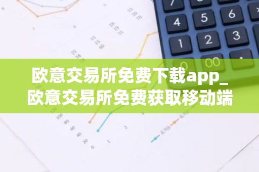 欧意交易所免费下载app_欧意交易所免费获取移动端应用