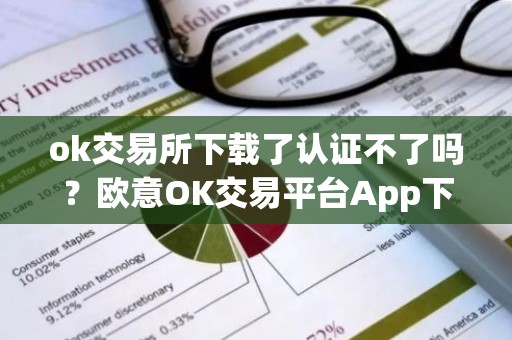 ok交易所下载了认证不了吗？欧意OK交易平台App下载教程