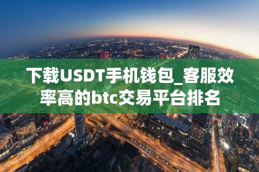 下载USDT手机钱包_客服效率高的btc交易平台排名