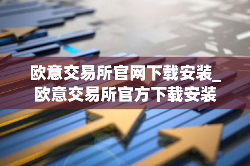 欧意交易所官网下载安装_欧意交易所官方下载安装