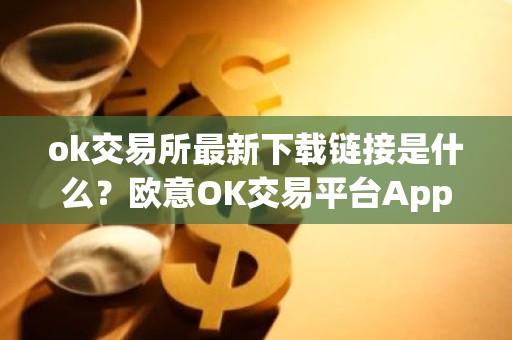 ok交易所最新下载链接是什么？欧意OK交易平台App下载教程