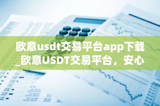 欧意usdt交易平台app下载_欧意USDT交易平台，安心投资，便捷操作