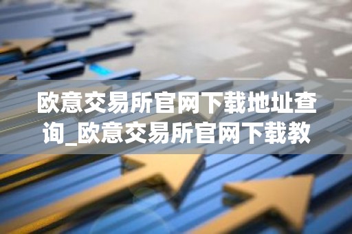 欧意交易所官网下载地址查询_欧意交易所官网下载教程