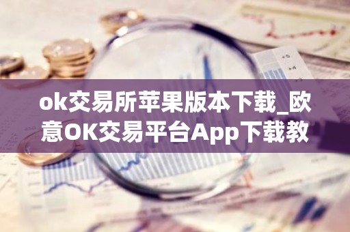 ok交易所苹果版本下载_欧意OK交易平台App下载教程