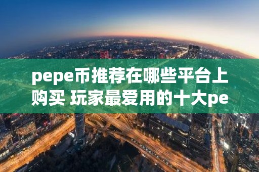 pepe币推荐在哪些平台上购买 玩家最爱用的十大pepe币平台别错过