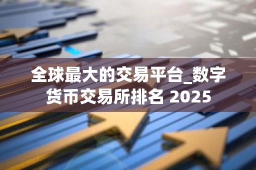 全球最大的交易平台_数字货币交易所排名 2025