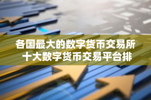 各国最大的数字货币交易所 十大数字货币交易平台排行