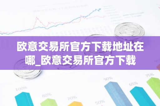 欧意交易所官方下载地址在哪_欧意交易所官方下载