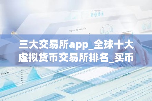 三大交易所app_全球十大虚拟货币交易所排名_买币的软件