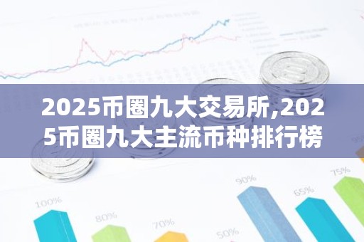 2025币圈九大交易所,2025币圈九大主流币种排行榜 世界九大虚拟货币交易所排名