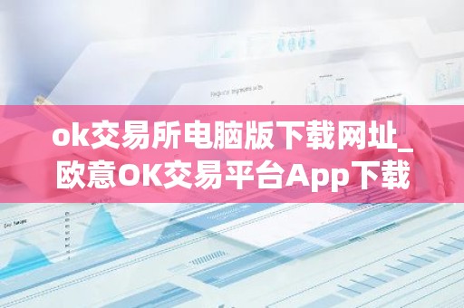 ok交易所电脑版下载网址_欧意OK交易平台App下载教程