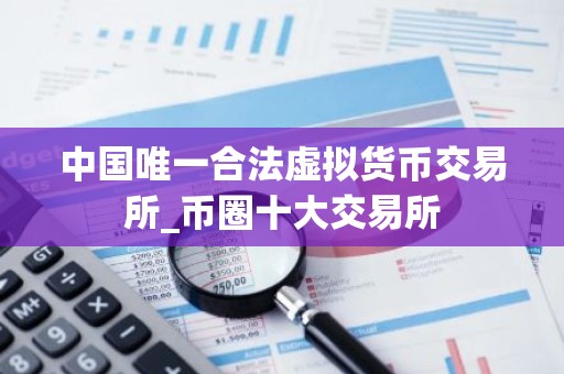 中国唯一合法虚拟货币交易所_币圈十大交易所