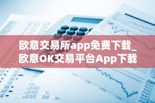 欧意交易所app免费下载_欧意OK交易平台App下载教程