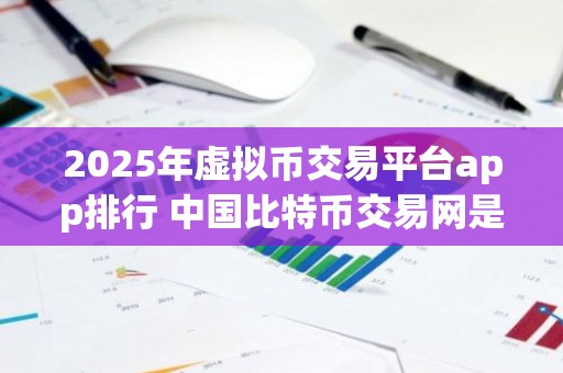 2025年虚拟币交易平台app排行 中国比特币交易网是什么时候开始的