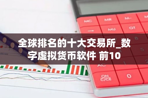全球排名的十大交易所_数字虚拟货币软件 前10
