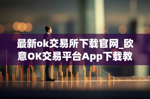 最新ok交易所下载官网_欧意OK交易平台App下载教程