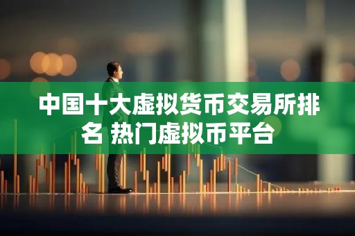 中国十大虚拟货币交易所排名 热门虚拟币平台